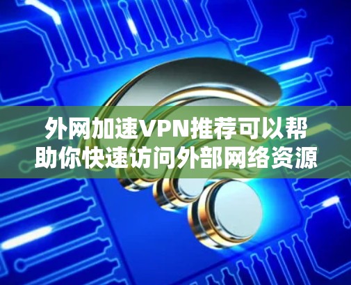 外网加速VPN推荐可以帮助你快速访问外部网络资源，特别是在连网速度较慢或对外部网站不耐烦的情况下。以下是一些常见的推荐方法和推荐服务，供你参考
