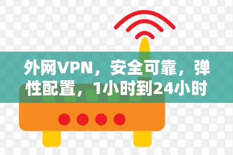 外网VPN，安全可靠，弹性配置，1小时到24小时可用