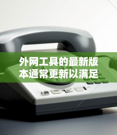 外网工具的最新版本通常更新以满足用户对效率、功能和安全性的需求。以下是一些常见的外网工具及其最新版本情况