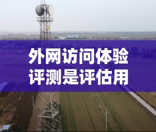 外网访问体验评测是评估用户在使用外部网络时的满意度和效率的重要指标。以下是对外网访问体验的评测和解决方案 外网访问体验评测是评估用户在使用外部网络时的满意度和效率的重要指标。以下是对外网访问体验的评测和解决方案