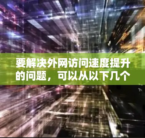 要解决外网访问速度提升的问题,可以从以下几个方面进行优化 要解决外网访问速度提升的问题,可以从以下几个方面进行优化