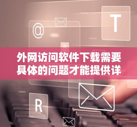外网访问软件下载需要具体的问题才能提供详细的解决方案。如果你遇到了访问外部网站或下载软件时遇到问题，建议你