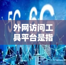 外网访问工具平台是指用于在外部网站上访问和聚合内容的工具，这些平台提供了多种功能，帮助开发者在外部网站上进行内容开发、访问和聚合。以下是对这些平台的详细说明