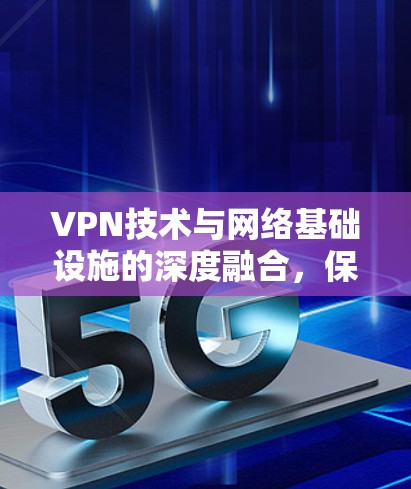 VPN技术与网络基础设施的深度融合,保障网络安全的未来之路 VPN技术与网络基础设施的深度融合,保障网络安全的未来之路