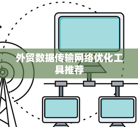 外贸数据传输网络优化工具推荐