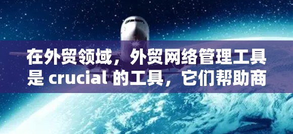 在外贸领域，外贸网络管理工具是 crucial 的工具，它们帮助商家优化整个贸易流程，提升效率，降低成本，优化客户体验。以下是对这些工具的总结和应用