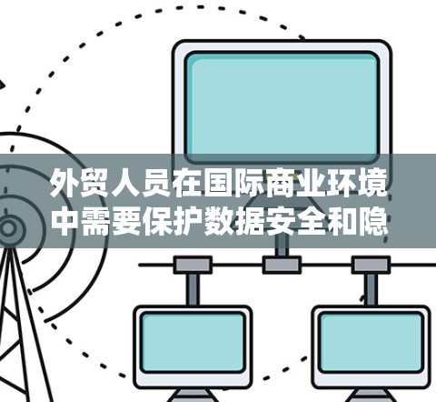 外贸人员在国际商业环境中需要保护数据安全和隐私，因此使用专门针对外贸人员的VPN非常有必要的。以下是一些推荐的外贸人员VPN选项，这些VPN不仅在功能上非常强大，还特别适合外贸人员的需求