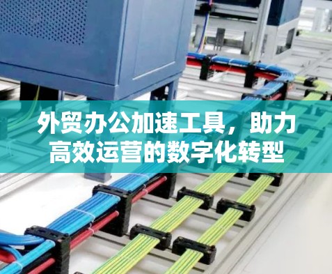 外贸办公加速工具，助力高效运营的数字化转型