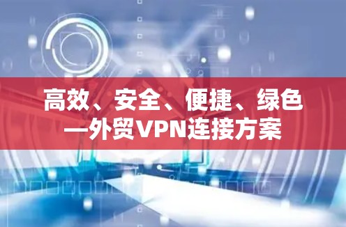 高效、安全、便捷、绿色—外贸VPN连接方案