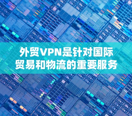 外贸VPN是针对国际贸易和物流的重要服务工具，旨在保障数据的安全性和高效传输。以下是具体的外贸VPN服务工具及其特点和适用场景
