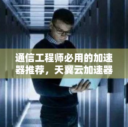 通信工程师必用的加速器推荐，天翼云加速器最新版
