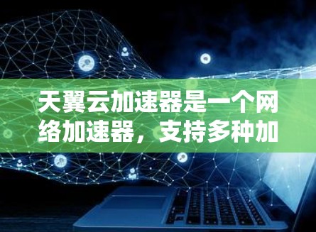 天翼云加速器是一个网络加速器，支持多种加速方式，包括下载、网页、文件和视频。以下是详细的使用教程