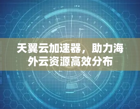 天翼云加速器，助力海外云资源高效分布