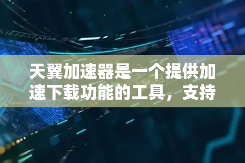 天翼加速器是一个提供加速下载功能的工具，支持多种格式和平台，帮助用户提升下载速度。以下是关于天翼加速器的详细介绍