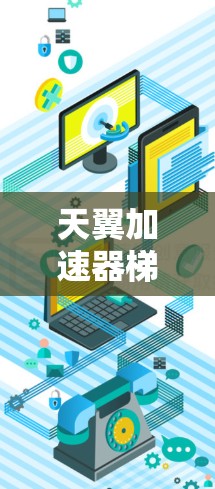 天翼加速器梯子工具，让加速更轻松