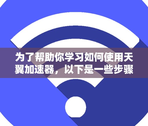 为了帮助你学习如何使用天翼加速器，以下是一些步骤的指南