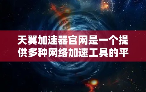 天翼加速器官网是一个提供多种网络加速工具的平台，用户可以通过访问该网站获取加速软件，进行资源加速和下载。以下是关于该网站的详细介绍