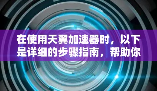 在使用天翼加速器时，以下是详细的步骤指南，帮助你提升游戏性能