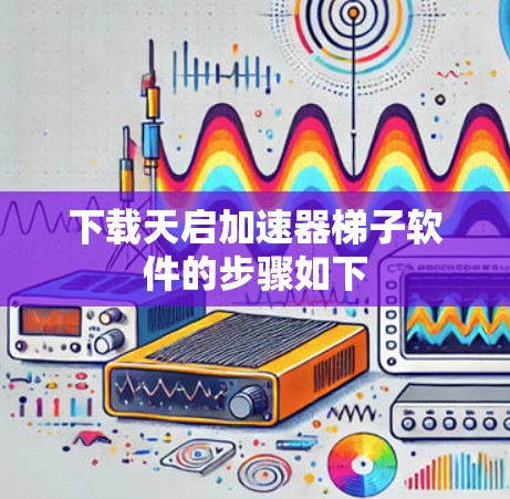 下载天启加速器梯子软件的步骤如下