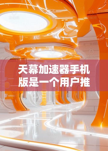 天幕加速器手机版是一个用户推荐的加速工具，主要帮助用户提升下载速度、搜索效率、视频播放和聊天体验。以下是关于该加速器的详细介绍