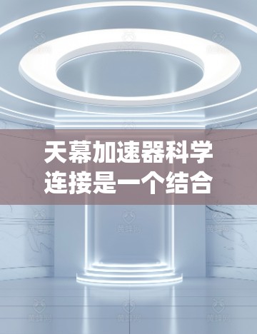 天幕加速器科学连接是一个结合了天幕云平台和高性能计算硬件的系统，主要用于科学计算和数据处理。以下是详细的分析