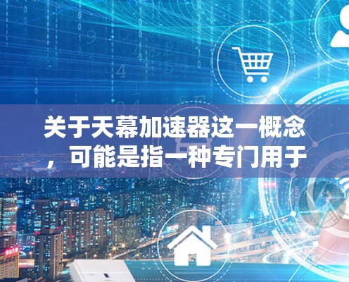 关于天幕加速器这一概念，可能是指一种专门用于加速网络访问的工具或平台。如果您指的是某个特定的加速器或服务，建议您访问其官方网站或联系其官方客服获取详细信息