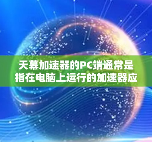 天幕加速器的PC端通常是指在电脑上运行的加速器应用，提供网络加速功能。以下是一些常见的操作步骤和事项