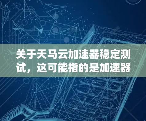 关于天马云加速器稳定测试，这可能指的是加速器产品在稳定测试方面的评估或使用情况。accelerating器可能是某个特定的产品或技术工具的名称。为了更好地帮助您，我需要更详细的信息