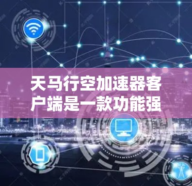 天马行空加速器客户端是一款功能强大的网络加速工具，旨在帮助用户更快地访问网络资源。以下是对其的详细介绍
