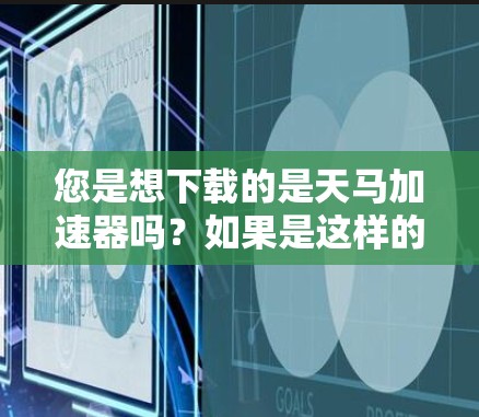 您是想下载的是天马加速器吗？如果是这样的话，我来为您解答一下