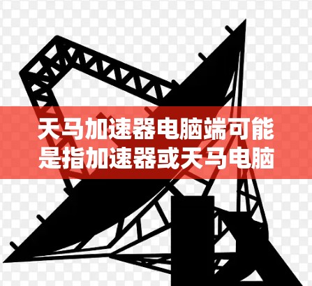 天马加速器电脑端可能是指加速器或天马电脑端的特定含义。以下是可能的解释和建议