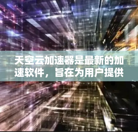 天空云加速器是最新的加速软件，旨在为用户提供高效、安全的加速体验。它支持多种加速类型，包括游戏加速、视频加速、文件传输、聊天软件加速等。以下是关于天空云加速器的一些关键信息