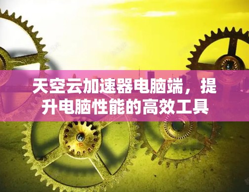 天空云加速器电脑端，提升电脑性能的高效工具