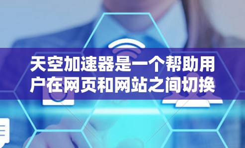 天空加速器是一个帮助用户在网页和网站之间切换浏览模式的功能，旨在提高效率。以下是针对该软件的逐步解决方案