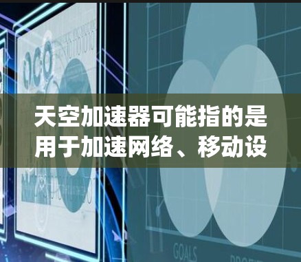 天空加速器可能指的是用于加速网络、移动设备或测试的加速软件或服务。由于天空是英文的sky发音，它可能指的是一种加速相关的技术或平台。以下是一些可能与天空加速器相关的海外线路和加速服务