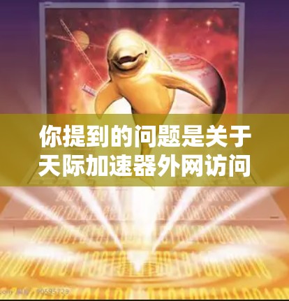 你提到的问题是关于天际加速器外网访问的问题。可能的情况包括