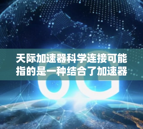 天际加速器科学连接可能指的是一种结合了加速器技术和科学原理的装置或系统，用于在特定领域中实现加速或连接科学概念。以下是一些可能的解释