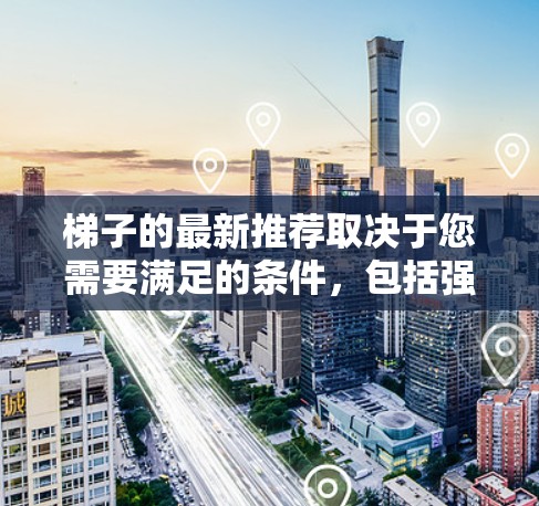 梯子的最新推荐取决于您需要满足的条件，包括强度、安全性和适用性。以下是一些最新的梯子品牌和类型，供您参考