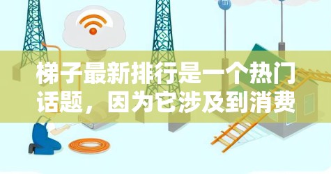 梯子最新排行是一个热门话题，因为它涉及到消费者对梯子品牌排名的关注。以下是关于梯子最新排行的一些常见排名和推荐