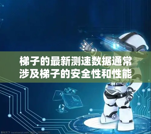 梯子的最新测速数据通常涉及梯子的安全性和性能评估。以下是关于梯子最新测速的一些关键信息