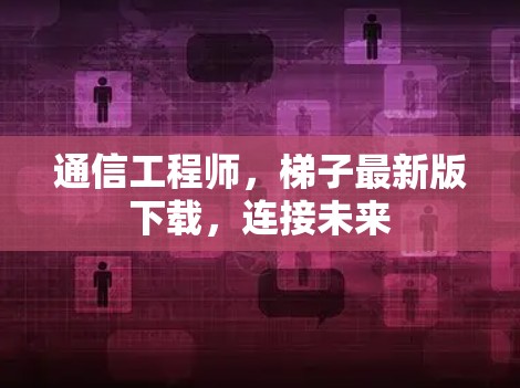 通信工程师，梯子最新版下载，连接未来