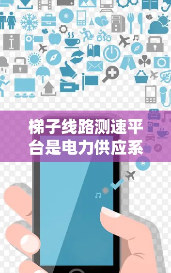 梯子线路测速平台是电力供应系统中的关键设备，用于监测和维护梯子线路中的设备。以下是关于梯子线路测速平台的详细信息