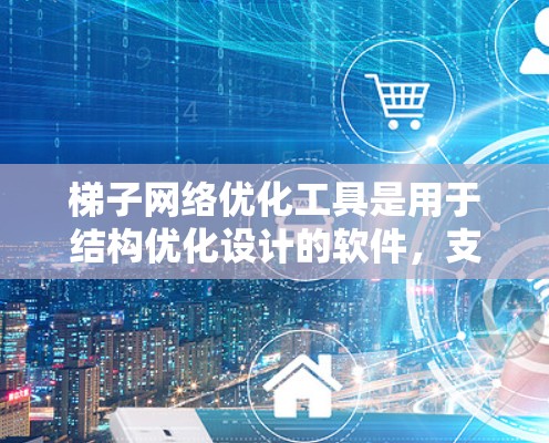 梯子网络优化工具是用于结构优化设计的软件，支持梯子单元分解结构，优化几何尺寸和材料参数以满足设计目标。以下是对其功能和应用的详细分析