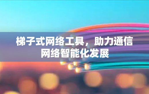 梯子式网络工具，助力通信网络智能化发展