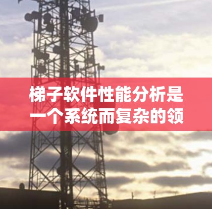 梯子软件性能分析是一个系统而复杂的领域，涉及测试和优化软件在不同环境下的表现。以下是对梯子软件性能分析的逐步总结和解释
