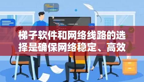 梯子软件和网络线路的选择是确保网络稳定、高效的重要步骤。以下是对梯子软件线路选择的指南，涵盖设备数量、网络拓扑、软件配置、备份与恢复以及安全措施等方面