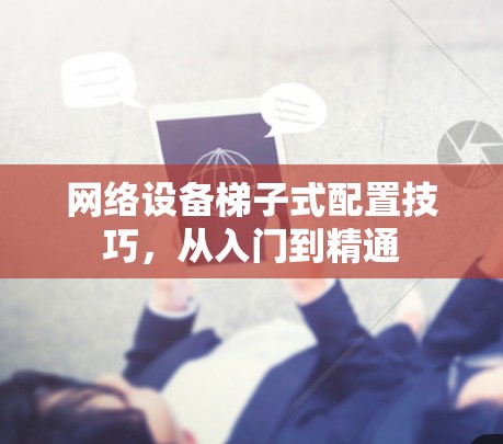 网络设备梯子式配置技巧，从入门到精通
