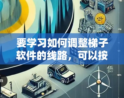 要学习如何调整梯子软件的线路，可以按照以下步骤进行