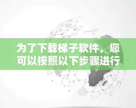 为了下载梯子软件，您可以按照以下步骤进行