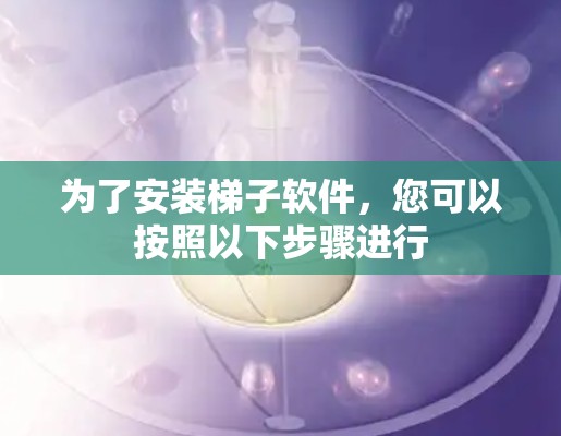 为了安装梯子软件，您可以按照以下步骤进行